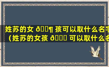 姓苏的女 🐶 孩可以取什么名字（姓苏的女孩 🐘 可以取什么名字好听点）